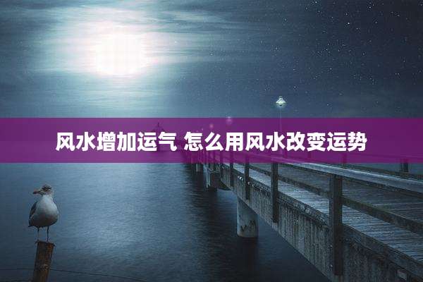 风水增加运气 怎么用风水改变运势