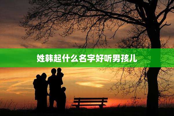 姓韩起什么名字好听男孩儿