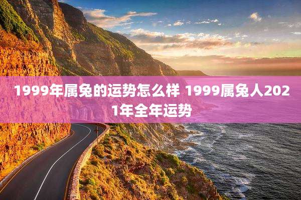 1999年属兔的运势怎么样 1999属兔人2021年全年运势