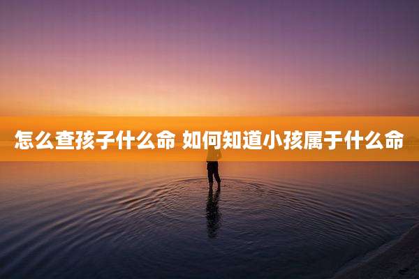 怎么查孩子什么命 如何知道小孩属于什么命