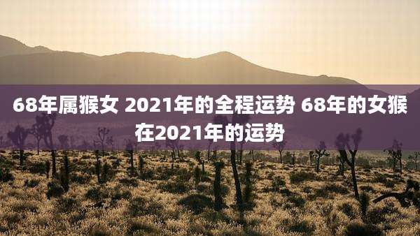 68年属猴女 2021年的全程运势 68年的女猴在2021年的运势