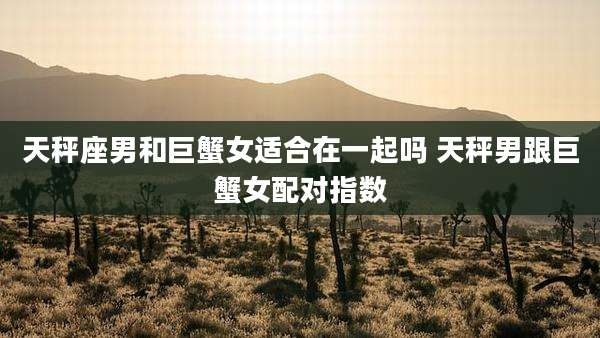 天秤座男和巨蟹女适合在一起吗 天秤男跟巨蟹女配对指数