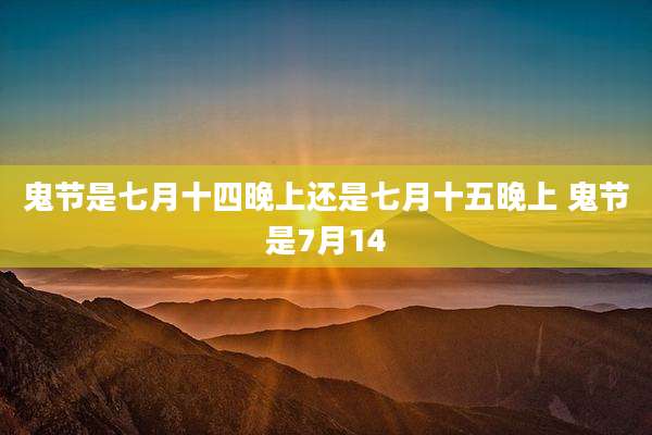 鬼节是七月十四晚上还是七月十五晚上 鬼节是7月14