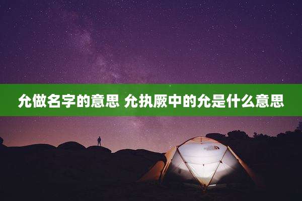 允做名字的意思 允执厥中的允是什么意思