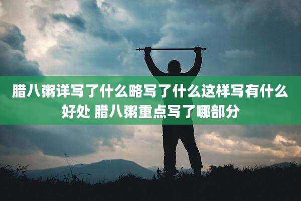 腊八粥详写了什么略写了什么这样写有什么好处 腊八粥重点写了哪部分