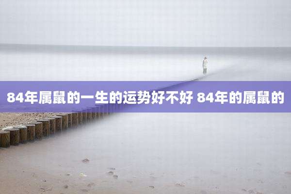 84年属鼠的一生的运势好不好 84年的属鼠的