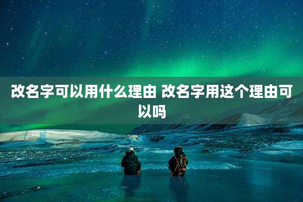 改名字可以用什么理由 改名字用这个理由可以吗