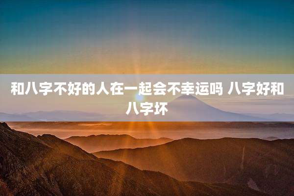 和八字不好的人在一起会不幸运吗 八字好和八字坏