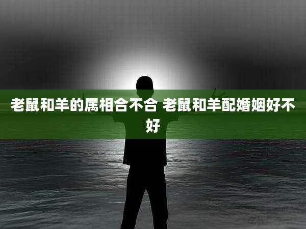老鼠和羊的属相合不合 老鼠和羊配婚姻好不好