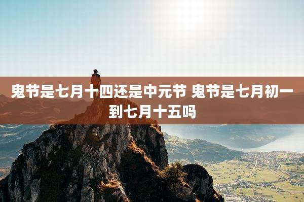 鬼节是七月十四还是中元节 鬼节是七月初一到七月十五吗