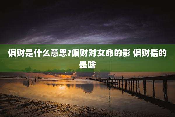 偏财是什么意思?偏财对女命的影 偏财指的是啥