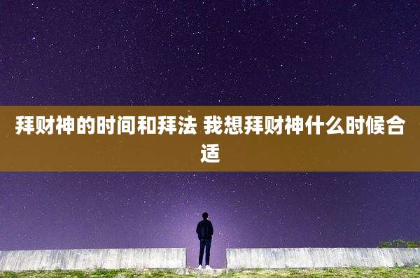拜财神的时间和拜法 我想拜财神什么时候合适