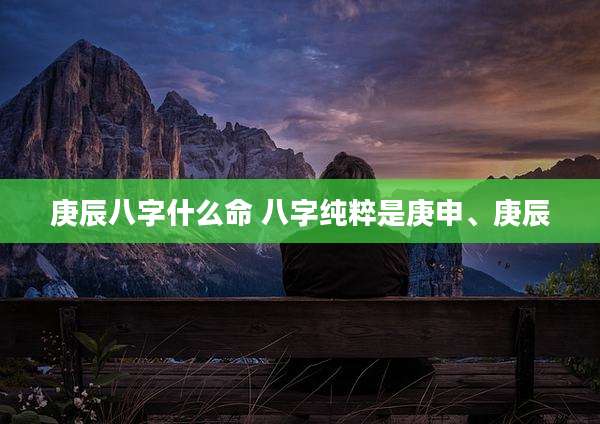 庚辰八字什么命 八字纯粹是庚申、庚辰