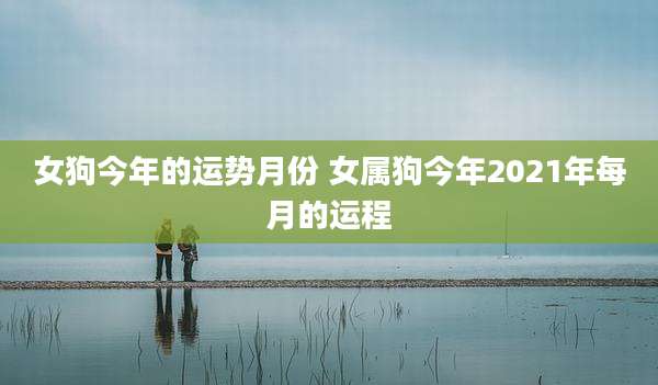 女狗今年的运势月份 女属狗今年2021年每月的运程