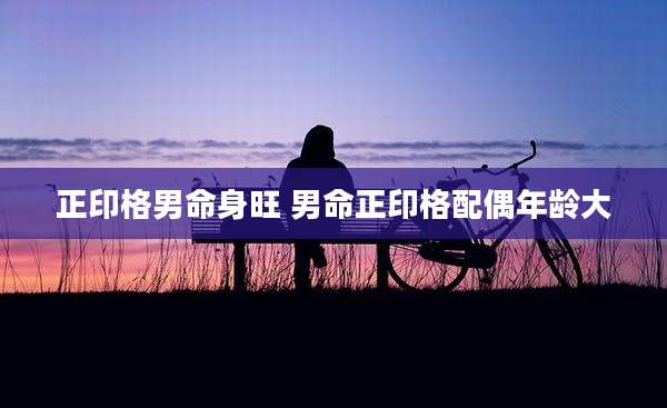正印格男命身旺 男命正印格配偶年龄大