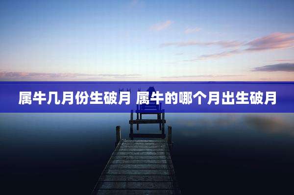 属牛几月份生破月 属牛的哪个月出生破月