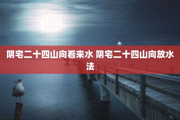 阴宅二十四山向看来水 阴宅二十四山向放水法