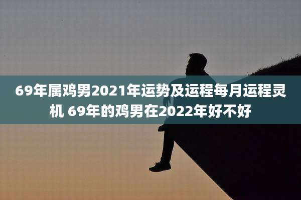 69年属鸡男2021年运势及运程每月运程灵机 69年的鸡男在2022年好不好