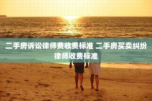 二手房诉讼律师费收费标准 二手房买卖纠纷律师收费标准