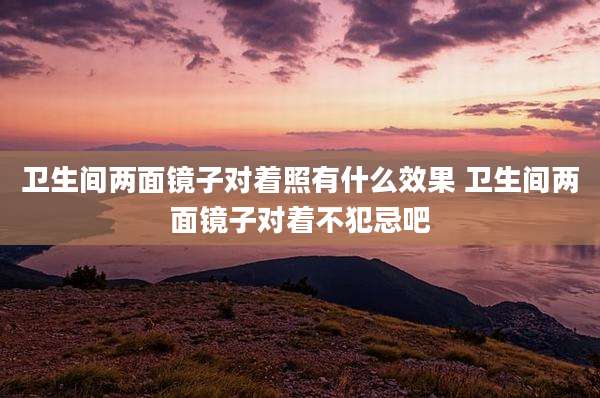 卫生间两面镜子对着照有什么效果 卫生间两面镜子对着不犯忌吧