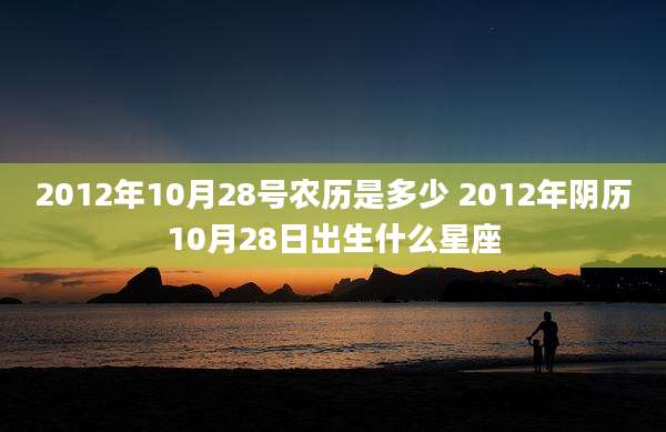 2012年10月28号农历是多少 2012年阴历10月28日出生什么星座