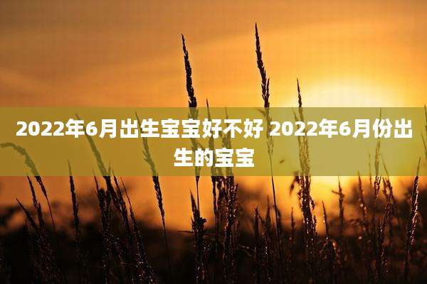 2022年6月出生宝宝好不好 2022年6月份出生的宝宝