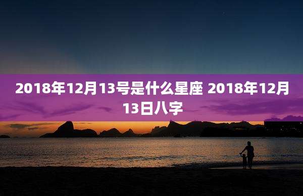 2018年12月13号是什么星座 2018年12月13日八字