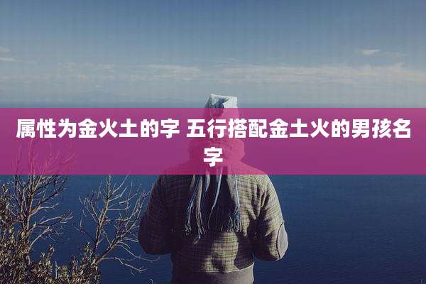 属性为金火土的字 五行搭配金土火的男孩名字