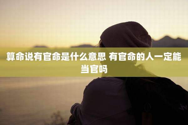 算命说有官命是什么意思 有官命的人一定能当官吗