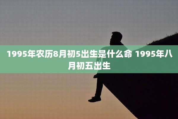 1995年农历8月初5出生是什么命 1995年八月初五出生
