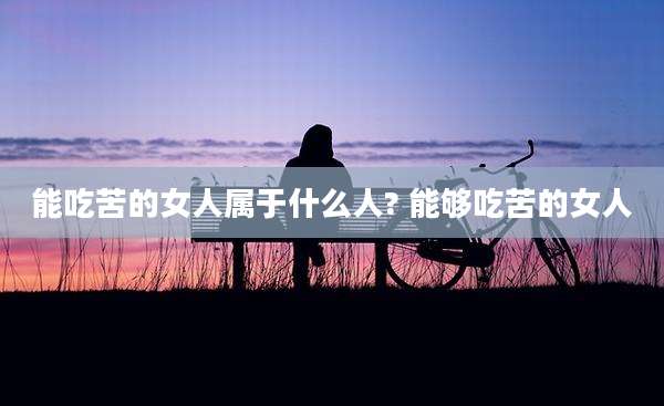 能吃苦的女人属于什么人? 能够吃苦的女人