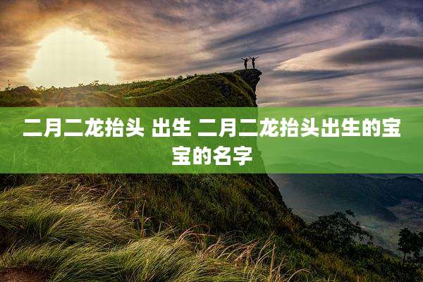 二月二龙抬头 出生 二月二龙抬头出生的宝宝的名字