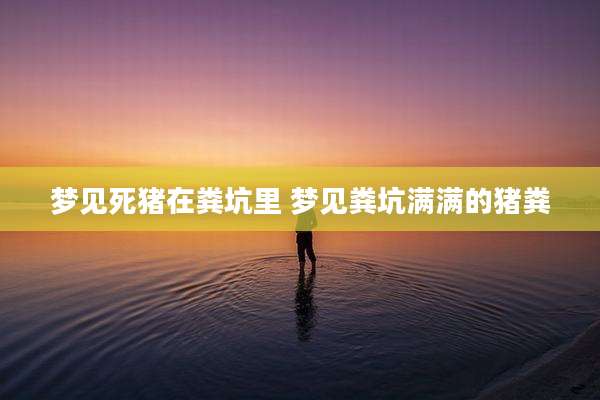 梦见死猪在粪坑里 梦见粪坑满满的猪粪