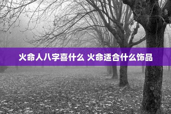 火命人八字喜什么 火命适合什么饰品