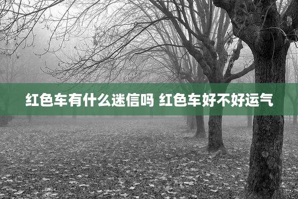 红色车有什么迷信吗 红色车好不好运气