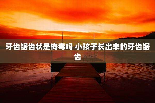 牙齿锯齿状是梅毒吗 小孩子长出来的牙齿锯齿
