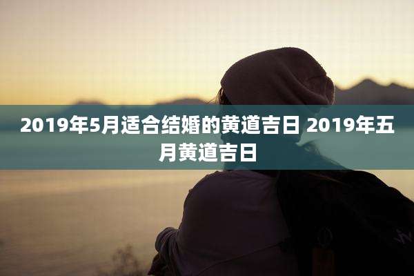 2019年5月适合结婚的黄道吉日 2019年五月黄道吉日