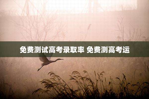 免费测试高考录取率 免费测高考运