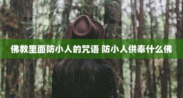 佛教里面防小人的咒语 防小人供奉什么佛