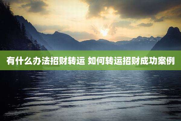 有什么办法招财转运 如何转运招财成功案例