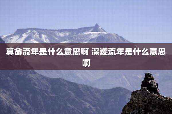 算命流年是什么意思啊 深遂流年是什么意思啊
