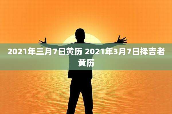 2021年三月7日黄历 2021年3月7日择吉老黄历