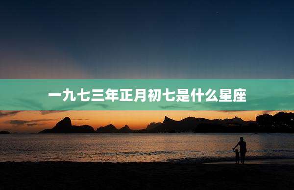 一九七三年正月初七是什么星座