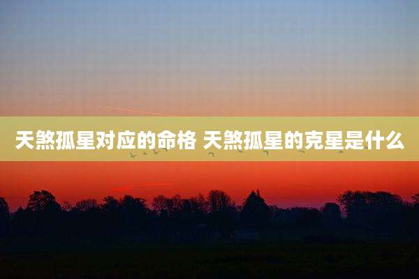 天煞孤星对应的命格 天煞孤星的克星是什么