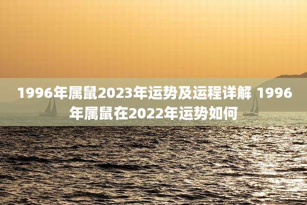 1996年属鼠2023年运势及运程详解 1996年属鼠在2022年运势如何