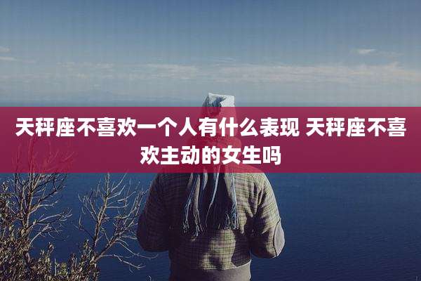 天秤座不喜欢一个人有什么表现 天秤座不喜欢主动的女生吗