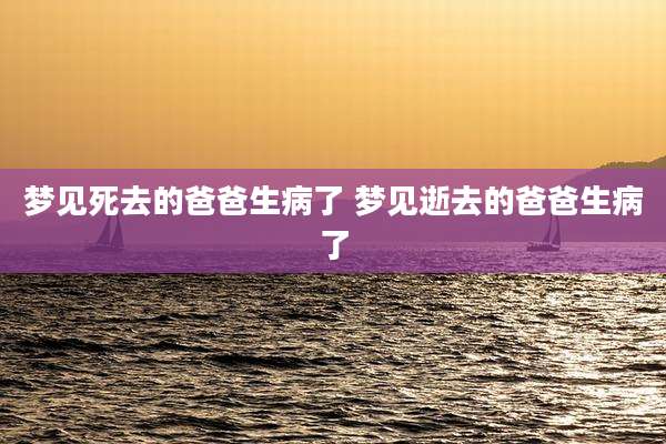 梦见死去的爸爸生病了 梦见逝去的爸爸生病了
