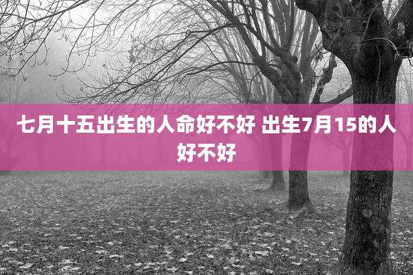 七月十五出生的人命好不好 出生7月15的人好不好