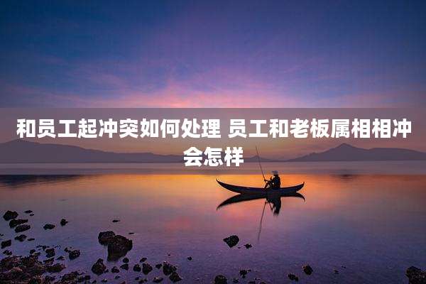 和员工起冲突如何处理 员工和老板属相相冲会怎样