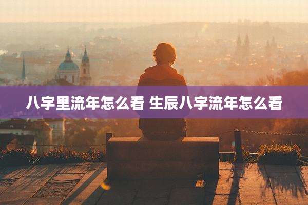 八字里流年怎么看 生辰八字流年怎么看